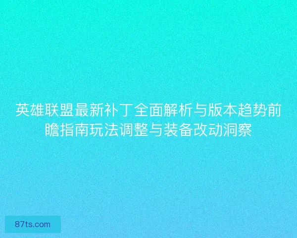 英雄联盟最新补丁全面解析与版本趋势前瞻指南玩法调整与装备改动洞察