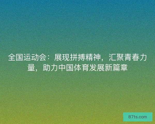 全国运动会：展现拼搏精神，汇聚青春力量，助力中国体育发展新篇章