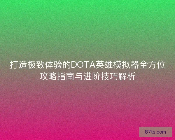 打造极致体验的DOTA英雄模拟器全方位攻略指南与进阶技巧解析