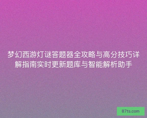 梦幻西游灯谜答题器全攻略与高分技巧详解指南实时更新题库与智能解析助手