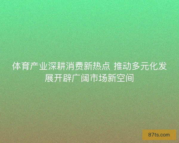 体育产业深耕消费新热点 推动多元化发展开辟广阔市场新空间