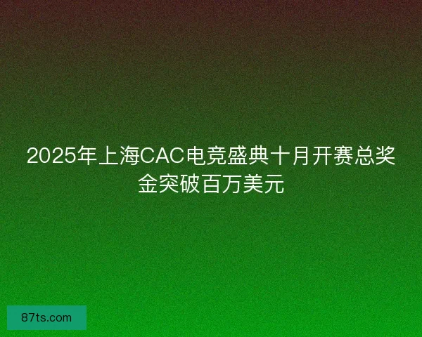 2025年上海CAC电竞盛典十月开赛总奖金突破百万美元