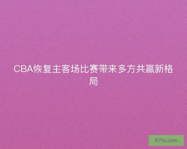 CBA恢复主客场比赛带来多方共赢新格局 CBA恢复主客场比赛带来多方共赢新格局