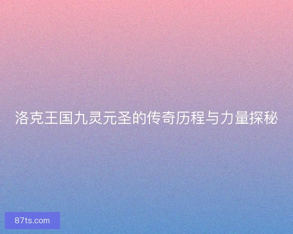 洛克王国九灵元圣的传奇历程与力量探秘