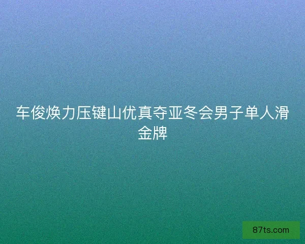 车俊焕力压键山优真夺亚冬会男子单人滑金牌 车俊焕力压键山优真夺亚冬会男子单人滑金牌
