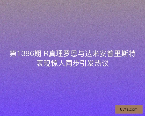 第1386期 R真理罗恩与达米安普里斯特表现惊人同步引发热议 第1386期 R真理罗恩与达米安普里斯特表现惊人同步引发热议