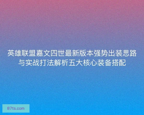 英雄联盟嘉文四世最新版本强势出装思路与实战打法解析五大核心装备搭配