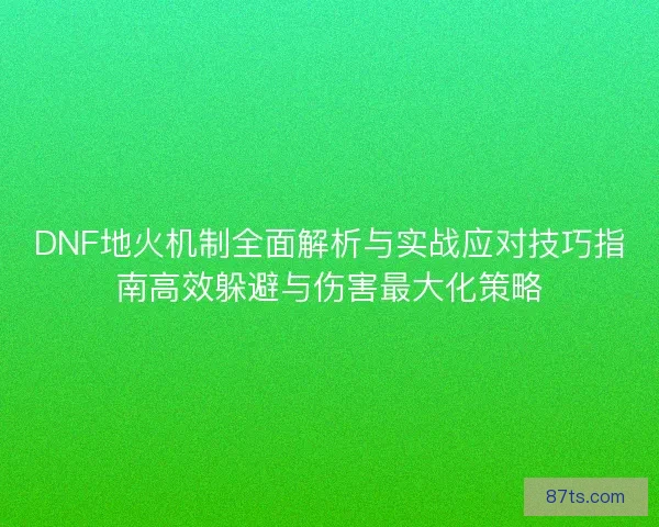 DNF地火机制全面解析与实战应对技巧指南高效躲避与伤害最大化策略 DNF地火机制全面解析与实战应对技巧指南高效躲避与伤害最大化策略
