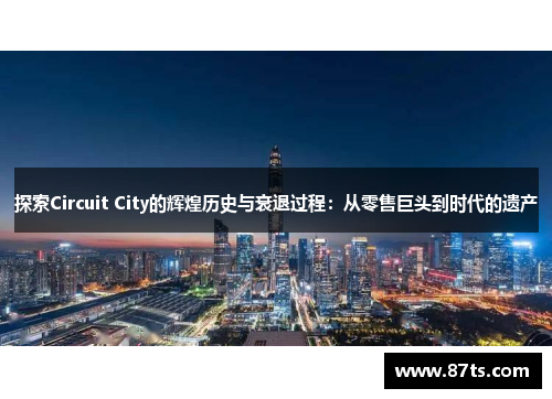 探索Circuit City的辉煌历史与衰退过程：从零售巨头到时代的遗产